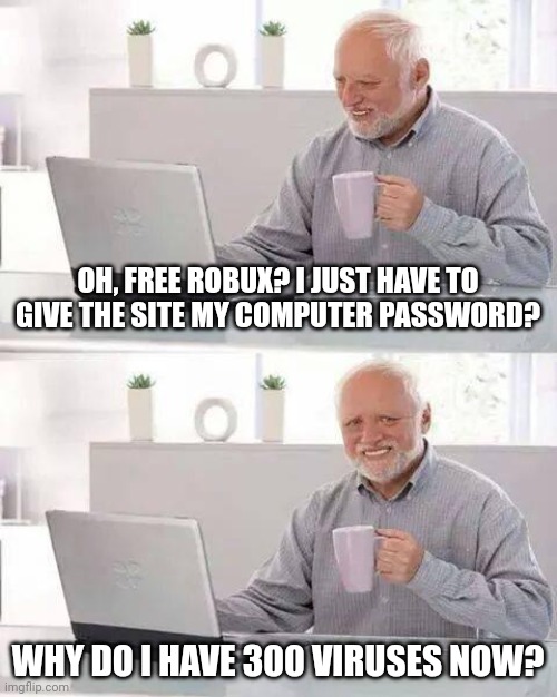 Hide the Pain Harold Meme | OH, FREE ROBUX? I JUST HAVE TO GIVE THE SITE MY COMPUTER PASSWORD? WHY DO I HAVE 300 VIRUSES NOW? | image tagged in memes,hide the pain harold | made w/ Imgflip meme maker