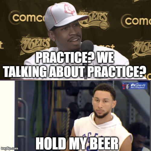 Iverson and Ben | PRACTICE? WE TALKING ABOUT PRACTICE? HOLD MY BEER | image tagged in nba,nba memes | made w/ Imgflip meme maker