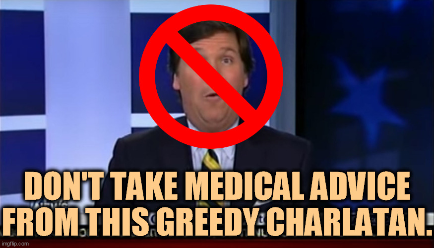 What Tucker Carlson says can get you killed, and he will not know or care. He's just another grifter preying on your fears. | DON'T TAKE MEDICAL ADVICE FROM THIS GREEDY CHARLATAN. | image tagged in tucker carlson,greedy,selfish,killer | made w/ Imgflip meme maker