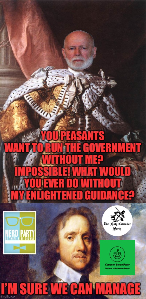 Don’t be like King Georgie, be like Sir Oliver Cromwell. Reject corRUPtion, return to Unity | YOU PEASANTS WANT TO RUN THE GOVERNMENT WITHOUT ME? IMPOSSIBLE! WHAT WOULD YOU EVER DO WITHOUT MY ENLIGHTENED GUIDANCE? I’M SURE WE CAN MANAGE | image tagged in king george iii,oliver-cromwell | made w/ Imgflip meme maker