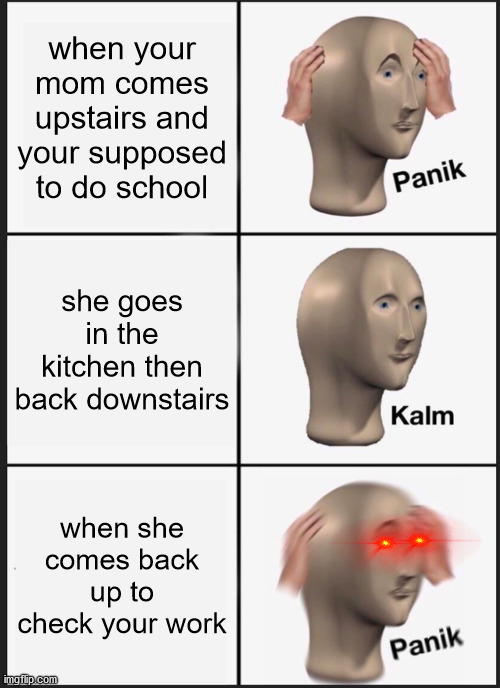 Panik Kalm Panik | when your mom comes upstairs and your supposed to do school; she goes in the kitchen then back downstairs; when she comes back up to check your work | image tagged in memes,panik kalm panik | made w/ Imgflip meme maker