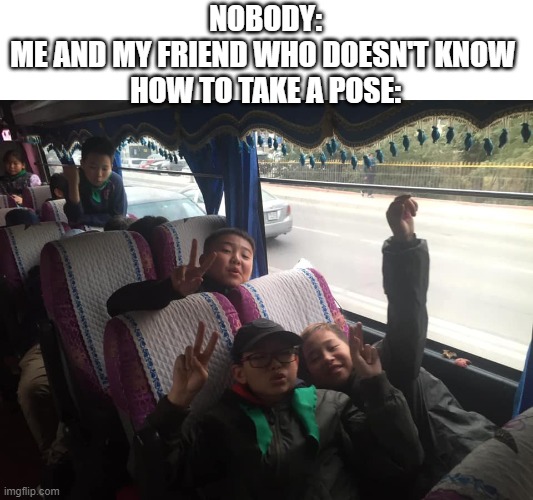 i thing this is funny | NOBODY:
ME AND MY FRIEND WHO DOESN'T KNOW 
HOW TO TAKE A POSE: | image tagged in memes,funny,funny memes,funny meme | made w/ Imgflip meme maker