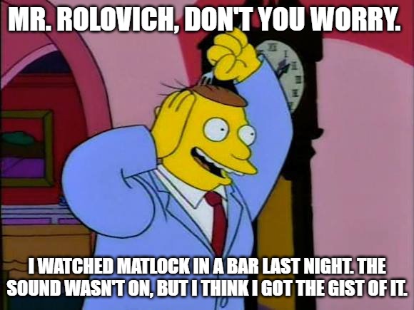 Washington State Cougar Coach Gets a Lawyer | MR. ROLOVICH, DON'T YOU WORRY. I WATCHED MATLOCK IN A BAR LAST NIGHT. THE SOUND WASN'T ON, BUT I THINK I GOT THE GIST OF IT. | image tagged in hutz,simpsons,washington state,rolovich,lawsuit | made w/ Imgflip meme maker