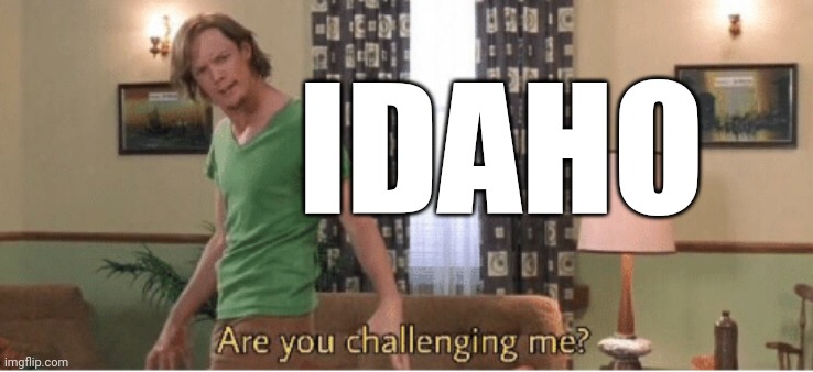 are you challenging me | IDAHO | image tagged in are you challenging me | made w/ Imgflip meme maker