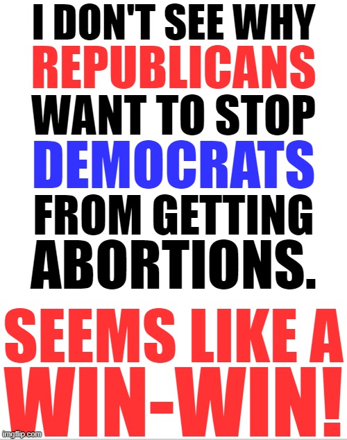 I think Biden should make it a mandate. | I DON'T SEE WHY; REPUBLICANS; WANT TO STOP; DEMOCRATS; FROM GETTING; ABORTIONS. SEEMS LIKE A; WIN-WIN! | image tagged in democrats,abortion,republicans,memes | made w/ Imgflip meme maker