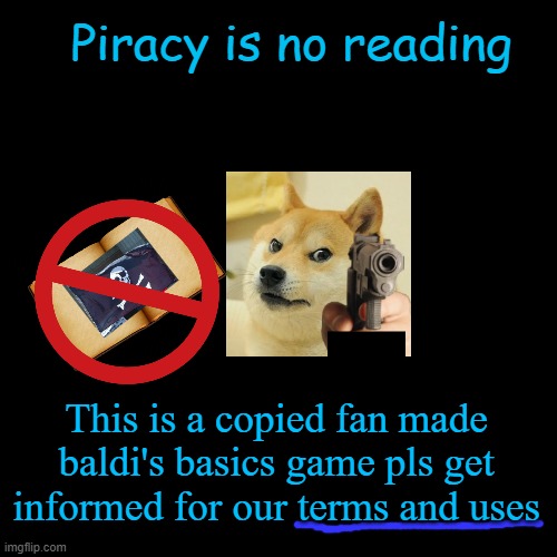My Baldi's basics fan made anti-piracy | Piracy is no reading; This is a copied fan made baldi's basics game pls get informed for our terms and uses | image tagged in memes,blank transparent square | made w/ Imgflip meme maker