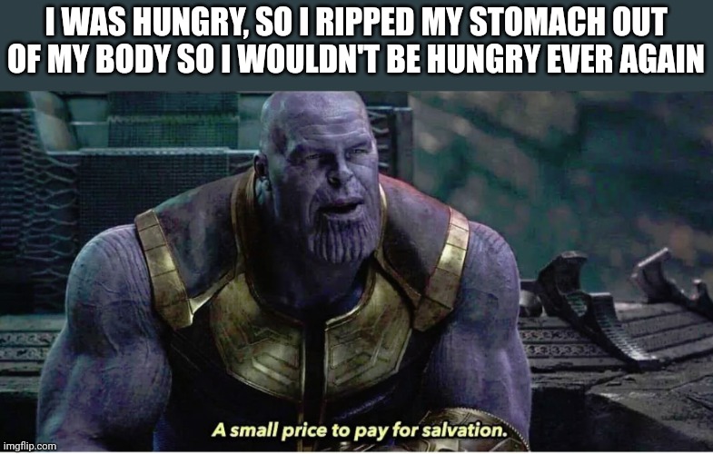 A small price to pay for salvation | I WAS HUNGRY, SO I RIPPED MY STOMACH OUT OF MY BODY SO I WOULDN'T BE HUNGRY EVER AGAIN | image tagged in a small price to pay for salvation | made w/ Imgflip meme maker