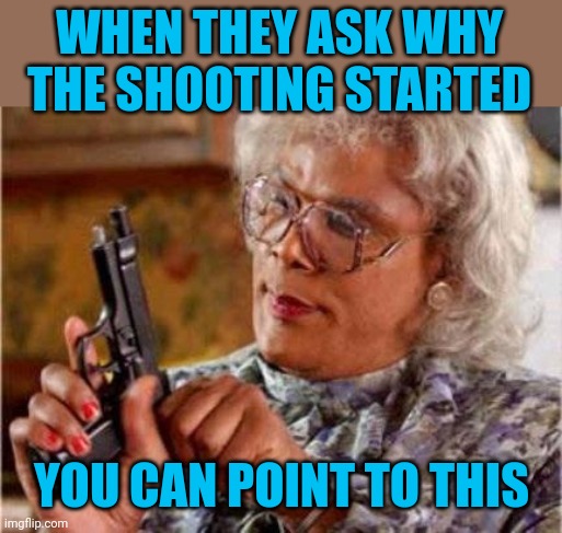 Madea | WHEN THEY ASK WHY THE SHOOTING STARTED YOU CAN POINT TO THIS | image tagged in madea | made w/ Imgflip meme maker