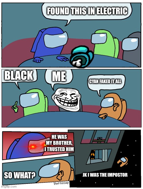 Bruh... Misdirection | FOUND THIS IN ELECTRIC; BLACK; ME; CYAN FAKED IT ALL; HE WAS MY BROTHER, I TRUSTED HIM; SO WHAT? JK I WAS THE IMPOSTOR | image tagged in among us meeting | made w/ Imgflip meme maker