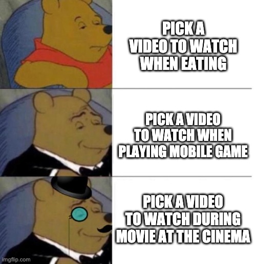 Tuxedo Winnie the Pooh (3 panel) | PICK A VIDEO TO WATCH WHEN EATING; PICK A VIDEO TO WATCH WHEN PLAYING MOBILE GAME; PICK A VIDEO TO WATCH DURING MOVIE AT THE CINEMA | image tagged in tuxedo winnie the pooh,memes,videos | made w/ Imgflip meme maker