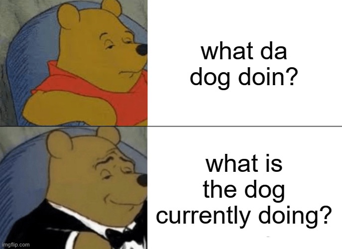 Tuxedo Winnie The Pooh Meme | what da dog doin? what is the dog currently doing? | image tagged in memes,tuxedo winnie the pooh | made w/ Imgflip meme maker