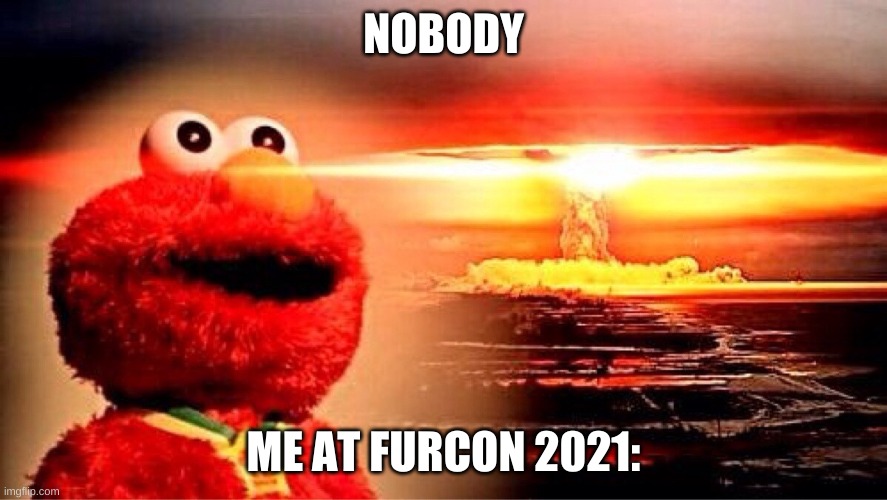 lol | NOBODY; ME AT FURCON 2021: | image tagged in elmo nuclear explosion | made w/ Imgflip meme maker