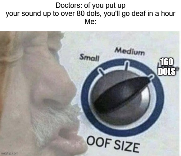 That should speed it up enough | Doctors: of you put up your sound up to over 80 dols, you'll go deaf in a hour
Me:; 160 DOLS | image tagged in oof size large,dark humor,sound | made w/ Imgflip meme maker