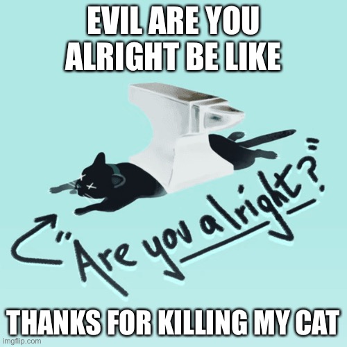 Evil Are You Alright | EVIL ARE YOU ALRIGHT BE LIKE; THANKS FOR KILLING MY CAT | image tagged in inverted are you alright | made w/ Imgflip meme maker