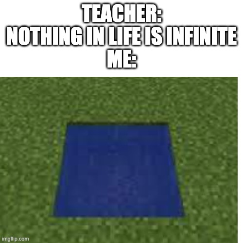 idk title | TEACHER: NOTHING IN LIFE IS INFINITE
ME: | image tagged in minecraft,water,teacher,memes | made w/ Imgflip meme maker