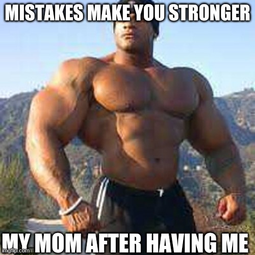 AAAAAAAAAAAAAAAAAA | MISTAKES MAKE YOU STRONGER; MY MOM AFTER HAVING ME | image tagged in strong man | made w/ Imgflip meme maker