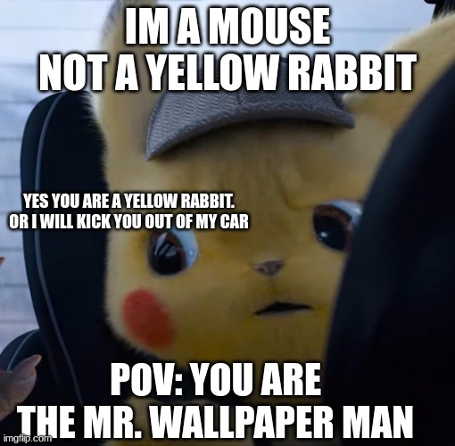 Are u Piksuchu | IM A MOUSE NOT A YELLOW RABBIT; YES YOU ARE A YELLOW RABBIT.
OR I WILL KICK YOU OUT OF MY CAR; POV: YOU ARE THE MR. WALLPAPER MAN | image tagged in unsettled detective pikachu | made w/ Imgflip meme maker