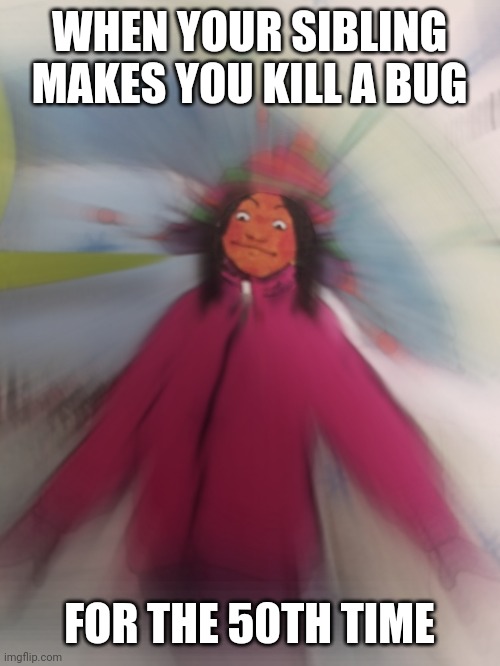 Triggered Snow Girl | WHEN YOUR SIBLING MAKES YOU KILL A BUG; FOR THE 50TH TIME | image tagged in triggered snow girl | made w/ Imgflip meme maker