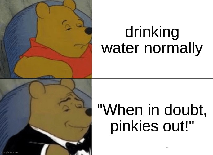 How fancy | drinking water normally; "When in doubt, pinkies out!" | image tagged in memes,tuxedo winnie the pooh | made w/ Imgflip meme maker