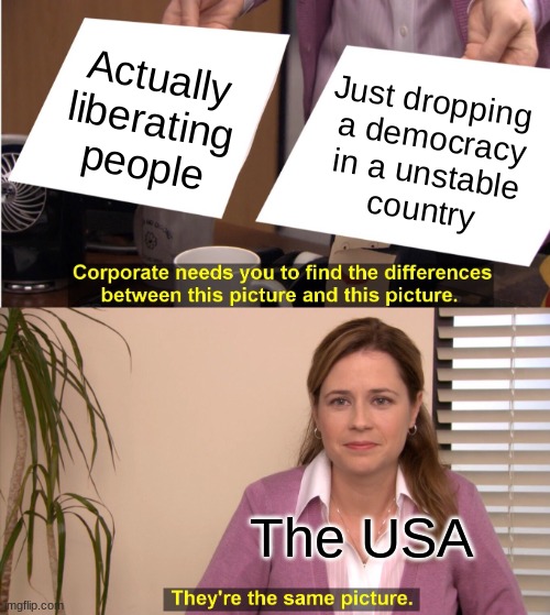 America be like | Actually
liberating
people; Just dropping 
a democracy
in a unstable
country; The USA | image tagged in memes,they're the same picture,history memes | made w/ Imgflip meme maker