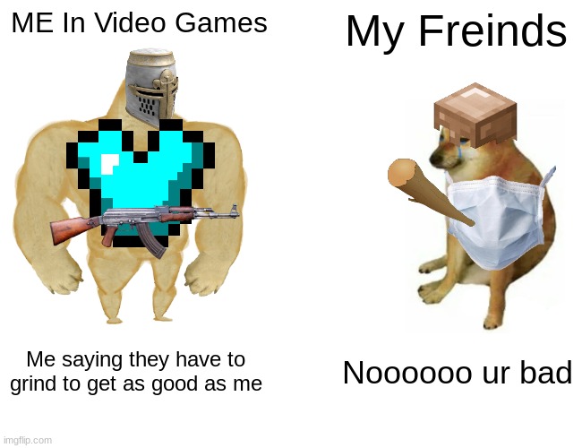 Buff Doge vs. Cheems | ME In Video Games; My Freinds; Me saying they have to grind to get as good as me; Noooooo ur bad | image tagged in memes,buff doge vs cheems | made w/ Imgflip meme maker