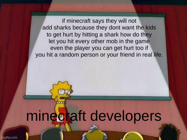 minecraft logic | if minecraft says they will not add sharks because they dont want the kids to get hurt by hitting a shark how do they let you hit every other mob in the game even the player you can get hurt too if you hit a random person or your friend in real life. minecraft developers | image tagged in lisa simpson's presentation | made w/ Imgflip meme maker