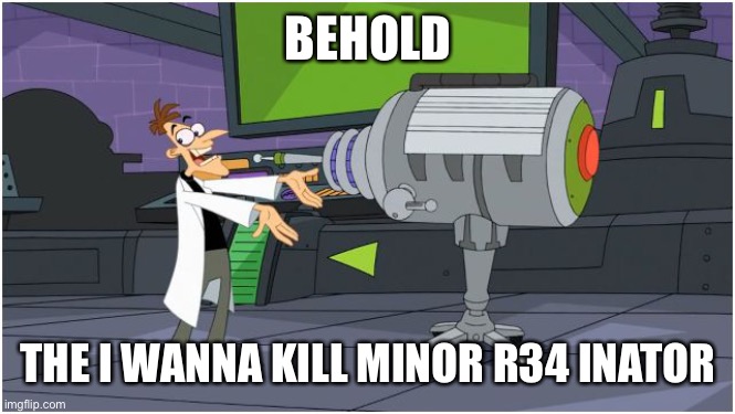 Behold Dr. Doofenshmirtz | BEHOLD THE I WANNA KILL MINOR R34 INATOR | image tagged in behold dr doofenshmirtz | made w/ Imgflip meme maker