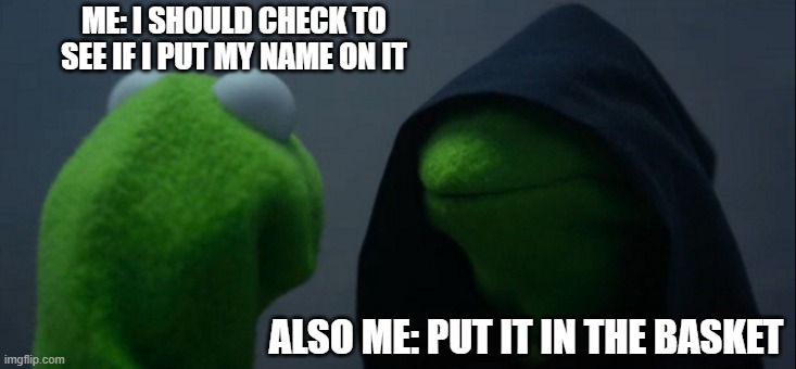 Is my name on it? | ME: I SHOULD CHECK TO SEE IF I PUT MY NAME ON IT; ALSO ME: PUT IT IN THE BASKET | image tagged in memes,evil kermit | made w/ Imgflip meme maker