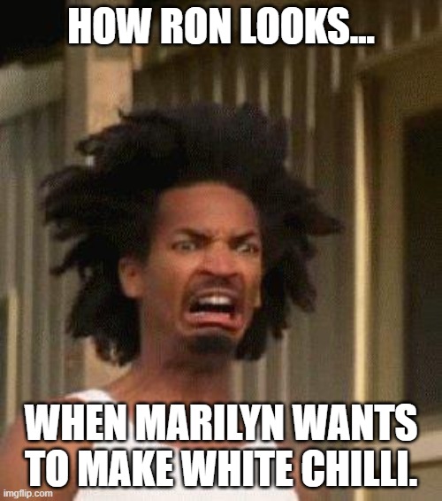 Disgusted Face | HOW RON LOOKS... WHEN MARILYN WANTS TO MAKE WHITE CHILLI. | image tagged in disgusted face | made w/ Imgflip meme maker