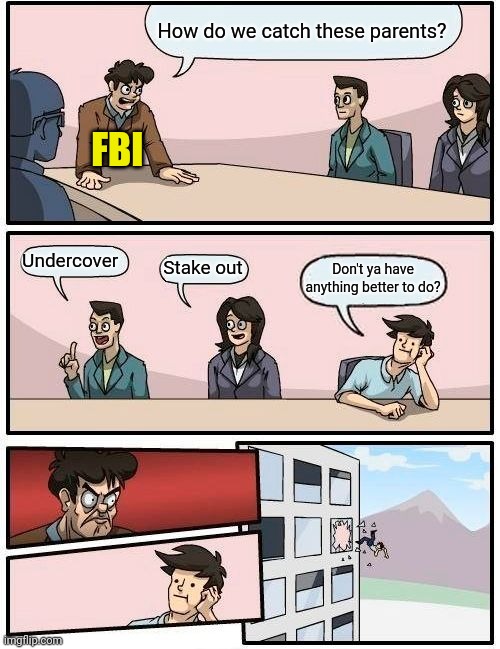 The FBI should be focused on all the illegal activity at the border. | How do we catch these parents? FBI; Undercover; Stake out; Don't ya have anything better to do? | image tagged in memes | made w/ Imgflip meme maker
