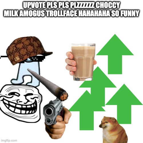 This is a joke XD | UPVOTE PLS PLS PLZZZZZZ CHOCCY MILK AMOGUS TROLLFACE HAHAHAHA SO FUNNY | image tagged in memes,blank transparent square,joke | made w/ Imgflip meme maker