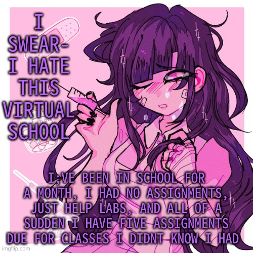 They just added more this morning holy shit | I SWEAR- I HATE THIS VIRTUAL SCHOOL; I;VE BEEN IN SCHOOL FOR A MONTH, I HAD NO ASSIGNMENTS, JUST HELP LABS, AND ALL OF A SUDDEN I HAVE FIVE ASSIGNMENTS DUE FOR CLASSES I DIDNT KNOW I HAD | image tagged in my mikan obsession is growing | made w/ Imgflip meme maker