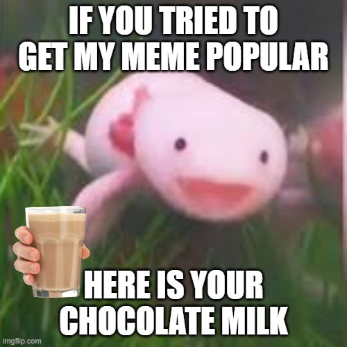 here you go | IF YOU TRIED TO GET MY MEME POPULAR; HERE IS YOUR CHOCOLATE MILK | image tagged in axolotl is happy,have some choccy milk,popular | made w/ Imgflip meme maker
