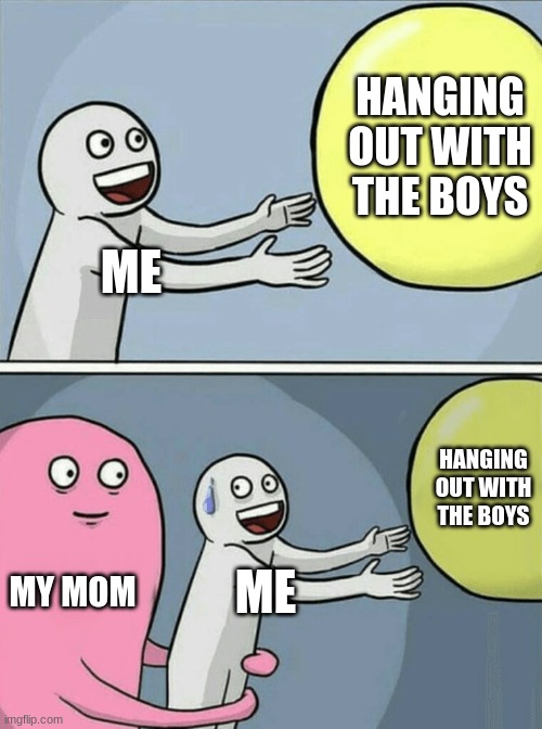 https://www.youtube.com/watch?v=dQw4w9WgXcQ | HANGING OUT WITH THE BOYS; ME; HANGING OUT WITH THE BOYS; MY MOM; ME | image tagged in memes,running away balloon | made w/ Imgflip meme maker
