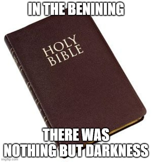 Yeah it's no good | IN THE BENINING; THERE WAS NOTHING BUT DARKNESS | image tagged in holy bible | made w/ Imgflip meme maker