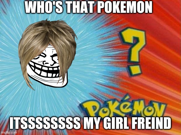 who is that pokemon |  WHO'S THAT POKEMON; ITSSSSSSSS MY GIRL FREIND | image tagged in who is that pokemon | made w/ Imgflip meme maker