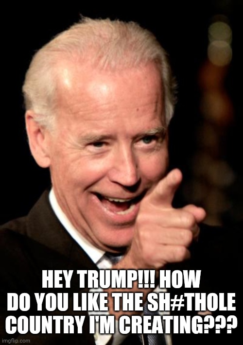 Smilin Biden | HEY TRUMP!!! HOW DO YOU LIKE THE SH#THOLE COUNTRY I'M CREATING??? | image tagged in memes,smilin biden | made w/ Imgflip meme maker