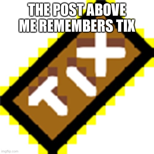 Tix | THE POST ABOVE ME REMEMBERS TIX | image tagged in tix | made w/ Imgflip meme maker