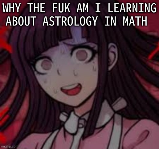 Im so confused | WHY THE FUK AM I LEARNING ABOUT ASTROLOGY IN MATH | image tagged in mikan you what mate | made w/ Imgflip meme maker