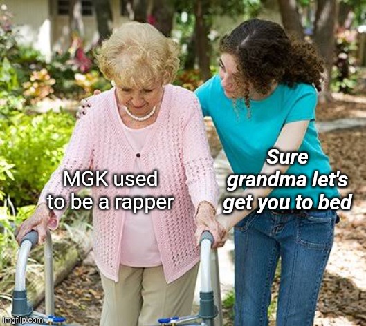 Sure grandma let's get you to bed | MGK used to be a rapper; Sure grandma let's get you to bed | image tagged in sure grandma let's get you to bed | made w/ Imgflip meme maker