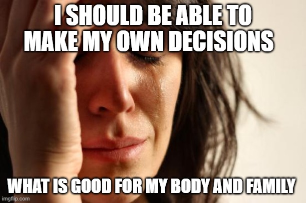 First World Problems | I SHOULD BE ABLE TO MAKE MY OWN DECISIONS; WHAT IS GOOD FOR MY BODY AND FAMILY | image tagged in memes,first world problems | made w/ Imgflip meme maker