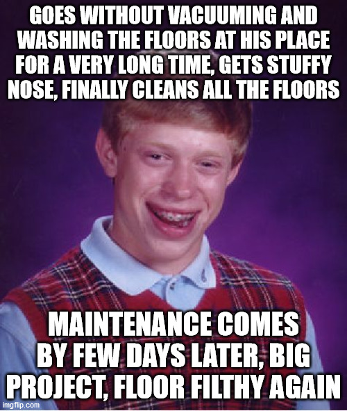 Ik i'm nawt the only one >.> | GOES WITHOUT VACUUMING AND WASHING THE FLOORS AT HIS PLACE FOR A VERY LONG TIME, GETS STUFFY NOSE, FINALLY CLEANS ALL THE FLOORS; MAINTENANCE COMES BY FEW DAYS LATER, BIG PROJECT, FLOOR FILTHY AGAIN | image tagged in memes,bad luck brian,oof,time,dirty,floor | made w/ Imgflip meme maker