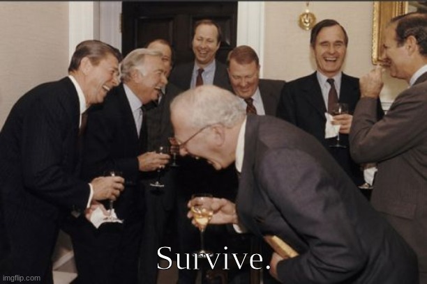 Survive. | Survive. | image tagged in alive,survive,funny,notdead,nodie,fun | made w/ Imgflip meme maker
