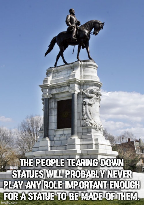 Statues | The people tearing down statues will probably never play any role important enough for a statue to be made of them. | image tagged in confederate statue | made w/ Imgflip meme maker