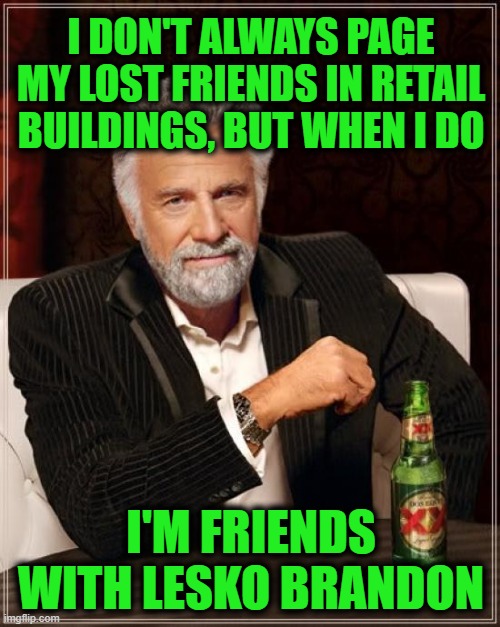 The Most Interesting Man In The World | I DON'T ALWAYS PAGE MY LOST FRIENDS IN RETAIL BUILDINGS, BUT WHEN I DO; I'M FRIENDS WITH LESKO BRANDON | image tagged in memes,the most interesting man in the world | made w/ Imgflip meme maker