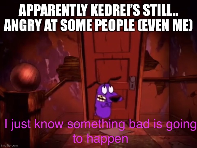 I just know something bad is going to happen | APPARENTLY KEDREI’S STILL.. ANGRY AT SOME PEOPLE (EVEN ME) | image tagged in i just know something bad is going to happen | made w/ Imgflip meme maker