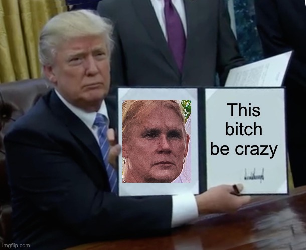 Trump Bill Signing | This bitch be crazy | image tagged in memes,trump bill signing | made w/ Imgflip meme maker