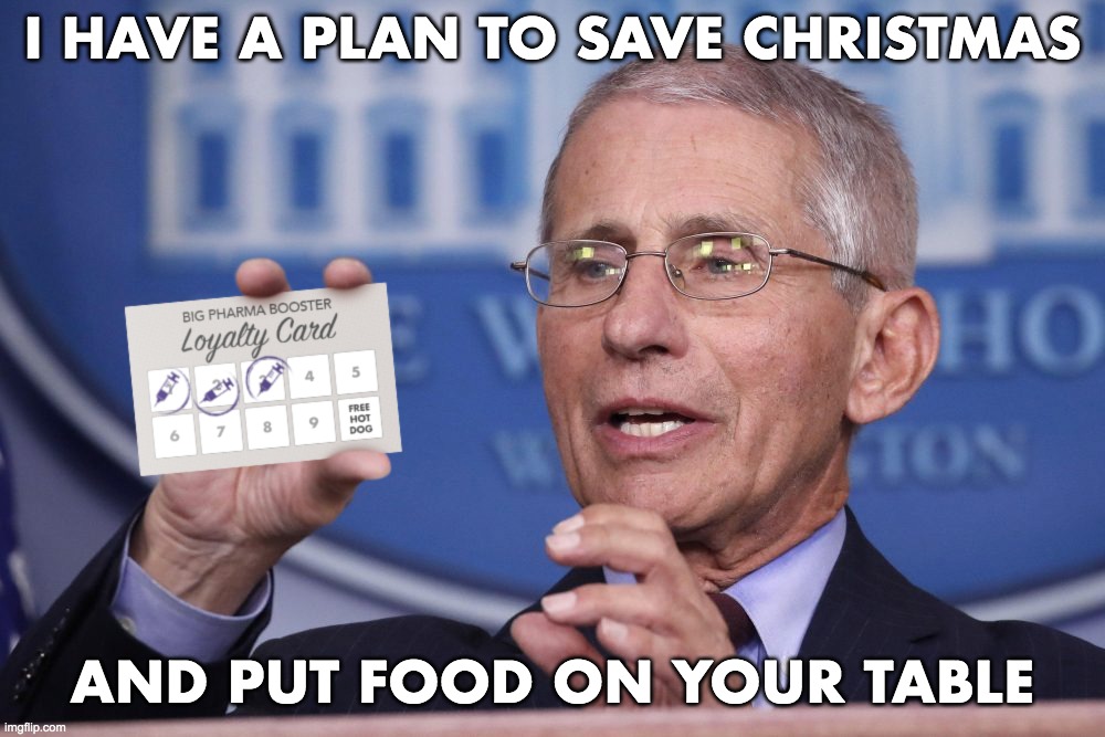 St. Fauci Saves Christmas | I HAVE A PLAN TO SAVE CHRISTMAS; AND PUT FOOD ON YOUR TABLE | image tagged in dr fauci,covid-19,vaccines | made w/ Imgflip meme maker