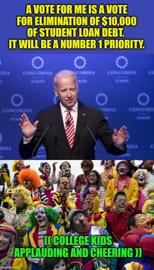 How's a taste of real life feel?  I'm talking to you college students that voted for him.... | A VOTE FOR ME IS A VOTE FOR ELIMINATION OF $10,000 OF STUDENT LOAN DEBT.  IT WILL BE A NUMBER 1 PRIORITY. (( COLLEGE KIDS APPLAUDING AND CHEERING )) | image tagged in joe biden | made w/ Imgflip meme maker