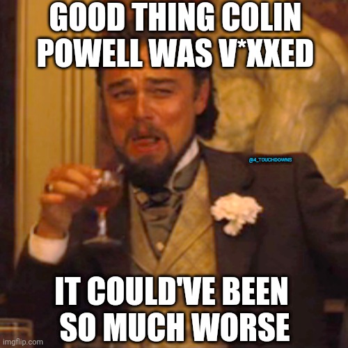 Too soon...? | GOOD THING COLIN POWELL WAS V*XXED; @4_TOUCHDOWNS; IT COULD'VE BEEN 
SO MUCH WORSE | image tagged in covid,iraq war | made w/ Imgflip meme maker